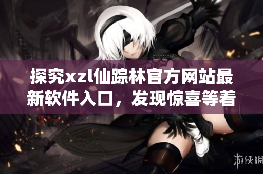 探究xzl仙蹤林官方網(wǎng)站最新軟件入口，發(fā)現(xiàn)驚喜等著你