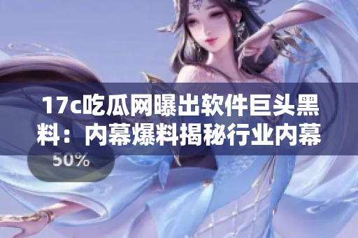 17c吃瓜網(wǎng)曝出軟件巨頭黑料：內(nèi)幕爆料揭秘行業(yè)內(nèi)幕