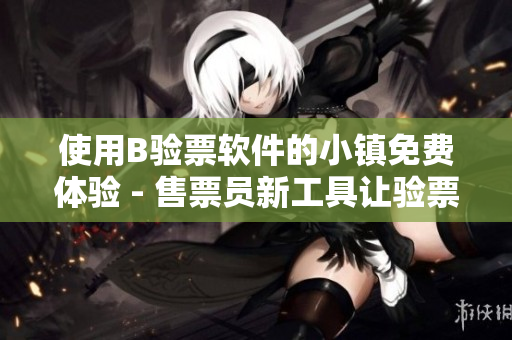使用B驗(yàn)票軟件的小鎮(zhèn)免費(fèi)體驗(yàn) - 售票員新工具讓驗(yàn)票更簡單