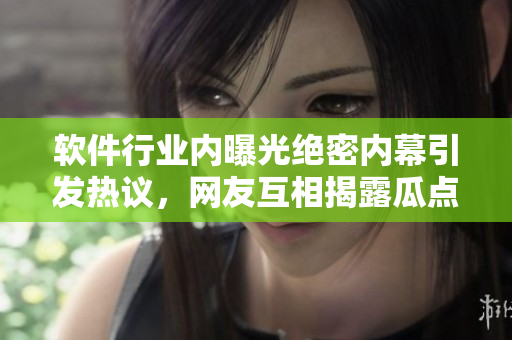 軟件行業(yè)內曝光絕密內幕引發(fā)熱議，網(wǎng)友互相揭露瓜點，精彩內容持續(xù)更新