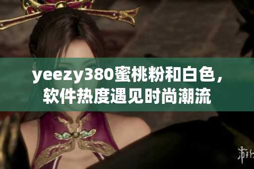 yeezy380蜜桃粉和白色，軟件熱度遇見時尚潮流