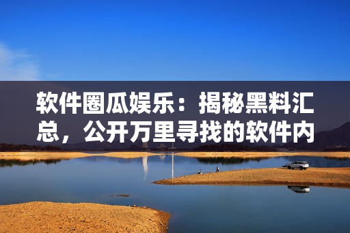 軟件圈瓜娛樂：揭秘黑料匯總，公開萬里尋找的軟件內(nèi)幕