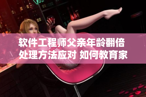 軟件工程師父親年齡翻倍 處理方法應(yīng)對 如何教育家庭軟件系統(tǒng)