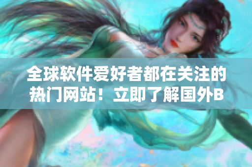 全球軟件愛好者都在關(guān)注的熱門網(wǎng)站！立即了解國外B站推廣的在線平臺