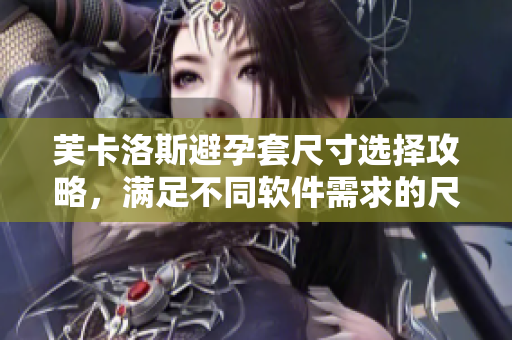 芙卡洛斯避孕套尺寸選擇攻略，滿足不同軟件需求的尺寸推薦指南