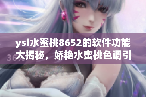 ysl水蜜桃8652的軟件功能大揭秘，嬌艷水蜜桃色調(diào)引領流行潮流