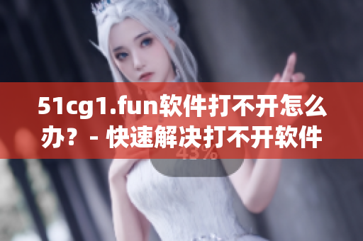 51cg1.fun軟件打不開怎么辦？- 快速解決打不開軟件的方法