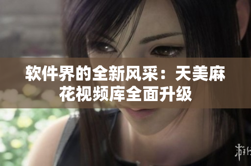 軟件界的全新風(fēng)采：天美麻花視頻庫全面升級