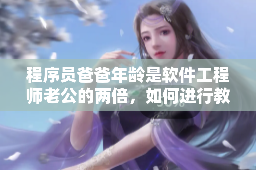 程序員爸爸年齡是軟件工程師老公的兩倍，如何進(jìn)行教育？