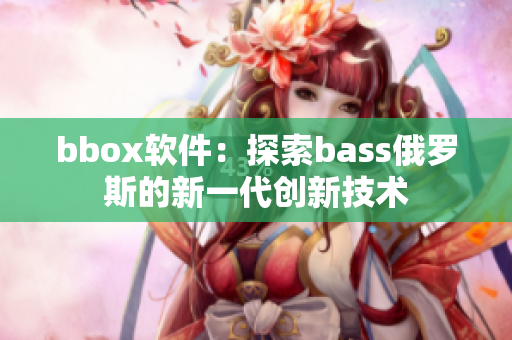 bbox軟件：探索bass俄羅斯的新一代創(chuàng)新技術