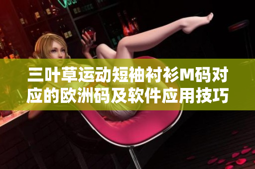三葉草運動短袖襯衫M碼對應(yīng)的歐洲碼及軟件應(yīng)用技巧