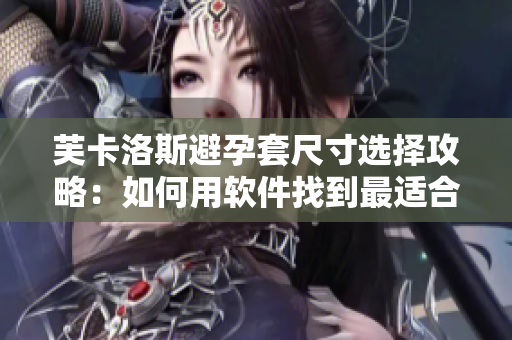芙卡洛斯避孕套尺寸選擇攻略：如何用軟件找到最適合的尺碼