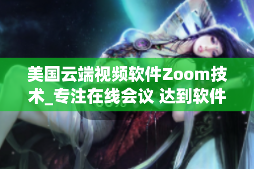 美國(guó)云端視頻軟件Zoom技術(shù)_專注在線會(huì)議 達(dá)到軟件連接全球化的目標(biāo)