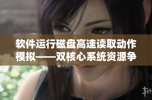 軟件運行磁盤高速讀取動作模擬——雙核心系統(tǒng)資源爭奪實驗