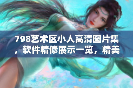 798藝術(shù)區(qū)小人高清圖片集，軟件精修展示一覽，精美細(xì)節(jié)盡顯