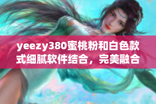 yeezy380蜜桃粉和白色款式細(xì)膩軟件結(jié)合，完美融合科技與時(shí)尚