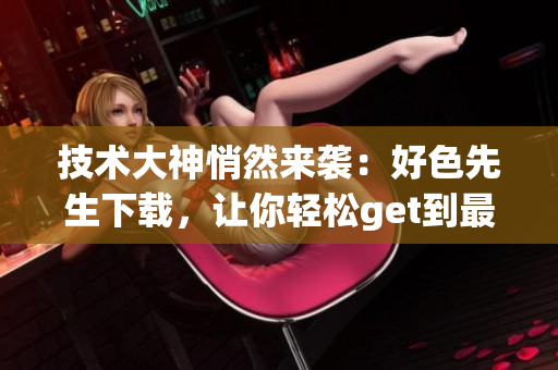 技術(shù)大神悄然來襲：好色先生下載，讓你輕松get到最新軟件攻略