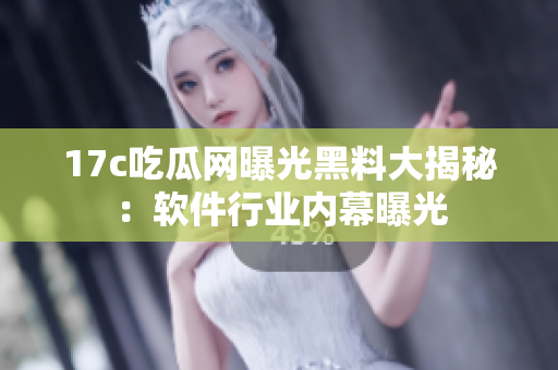 17c吃瓜網(wǎng)曝光黑料大揭秘：軟件行業(yè)內(nèi)幕曝光