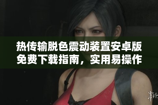 熱傳輸脫色震動裝置安卓版免費下載指南，實用易操作功能詳解