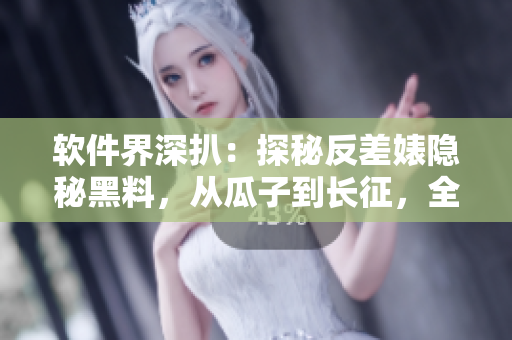 軟件界深扒：探秘反差婊隱秘黑料，從瓜子到長(zhǎng)征，全面解密軟件行業(yè)黑幕