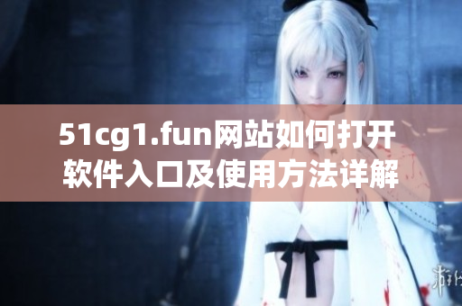 51cg1.fun網(wǎng)站如何打開 軟件入口及使用方法詳解