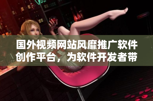 國外視頻網(wǎng)站風(fēng)靡推廣軟件創(chuàng)作平臺，為軟件開發(fā)者帶來全新宣傳機(jī)遇