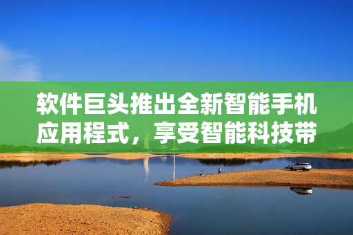 軟件巨頭推出全新智能手機(jī)應(yīng)用程式，享受智能科技帶來的便利與樂趣