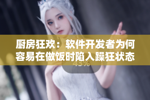 廚房狂歡：軟件開發(fā)者為何容易在做飯時(shí)陷入躁狂狀態(tài)？