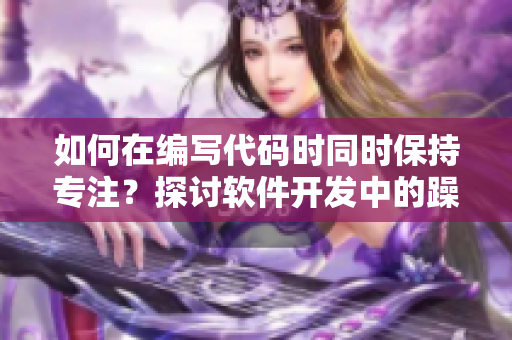 如何在編寫代碼時(shí)同時(shí)保持專注？探討軟件開(kāi)發(fā)中的躁動(dòng)情緒管理技巧