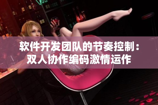軟件開發(fā)團(tuán)隊(duì)的節(jié)奏控制：雙人協(xié)作編碼激情運(yùn)作