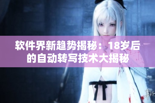 軟件界新趨勢揭秘：18歲后的自動轉(zhuǎn)寫技術(shù)大揭秘