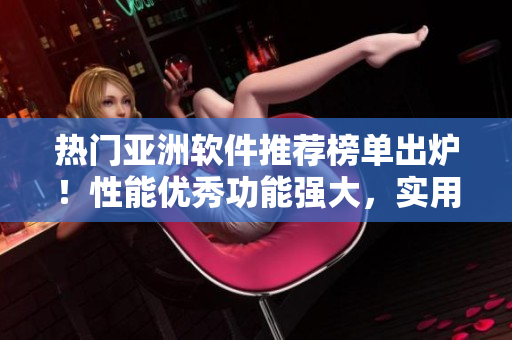 熱門亞洲軟件推薦榜單出爐！性能優(yōu)秀功能強(qiáng)大，實(shí)用單品一網(wǎng)打盡
