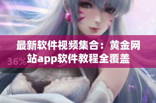 最新軟件視頻集合：黃金網(wǎng)站app軟件教程全覆蓋