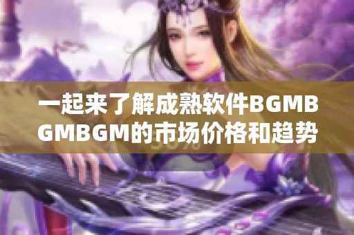 一起來了解成熟軟件BGMBGMBGM的市場(chǎng)價(jià)格和趨勢(shì)調(diào)查報(bào)告