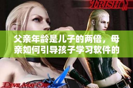 父親年齡是兒子的兩倍，母親如何引導(dǎo)孩子學(xué)習(xí)軟件的使用