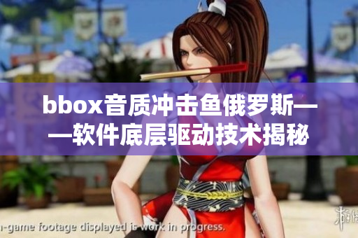 bbox音質(zhì)沖擊魚俄羅斯——軟件底層驅(qū)動(dòng)技術(shù)揭秘