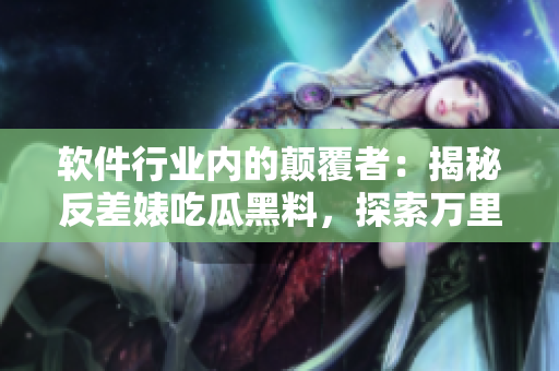 軟件行業(yè)內(nèi)的顛覆者：揭秘反差婊吃瓜黑料，探索萬(wàn)里長(zhǎng)征的軟件開(kāi)發(fā)之旅