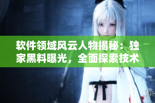 軟件領(lǐng)域風(fēng)云人物揭秘：獨(dú)家黑料曝光，全面探索技術(shù)巨擘背后的故事