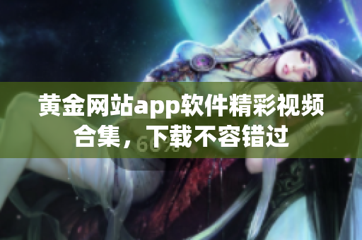 黃金網(wǎng)站app軟件精彩視頻合集，下載不容錯(cuò)過(guò)