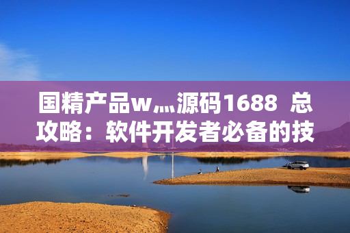 國(guó)精產(chǎn)品w灬源碼1688  總攻略：軟件開(kāi)發(fā)者必備的技術(shù)寶典
