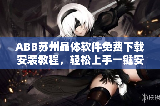 ABB蘇州晶體軟件免費(fèi)下載安裝教程，輕松上手一鍵安裝