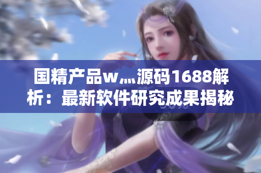 國精產品w灬源碼1688解析：最新軟件研究成果揭秘