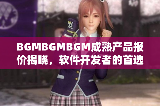 BGMBGMBGM成熟產(chǎn)品報(bào)價(jià)揭曉，軟件開(kāi)發(fā)者的首選之選！