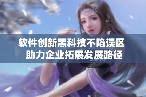 軟件創(chuàng)新黑科技不陷誤區(qū)  助力企業(yè)拓展發(fā)展路徑