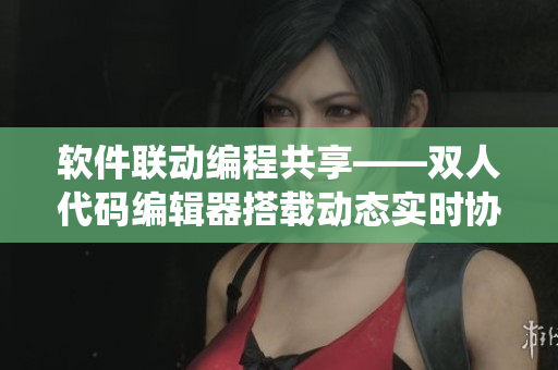 軟件聯(lián)動編程共享——雙人代碼編輯器搭載動態(tài)實時協(xié)作系統(tǒng)