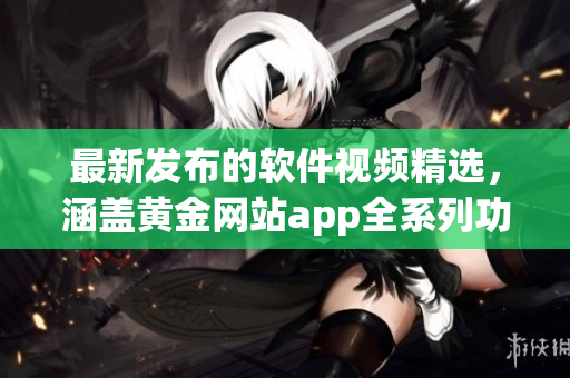 最新發(fā)布的軟件視頻精選，涵蓋黃金網(wǎng)站app全系列功能展示