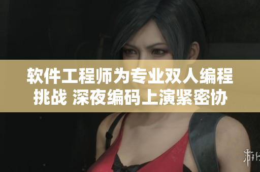 軟件工程師為專業(yè)雙人編程挑戰(zhàn) 深夜編碼上演緊密協(xié)作舞蹈