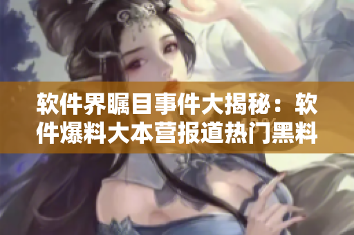 軟件界矚目事件大揭秘：軟件爆料大本營報道熱門黑料