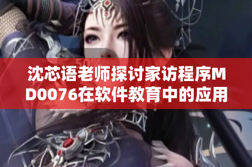 沈芯語老師探討家訪程序MD0076在軟件教育中的應(yīng)用效果