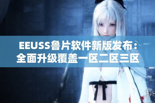 EEUSS魯片軟件新版發(fā)布：全面升級覆蓋一區(qū)二區(qū)三區(qū)